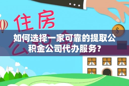 马山如何选择一家可靠的提取公积金公司代办服务？