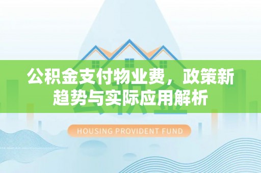 马山公积金支付物业费，政策新趋势与实际应用解析