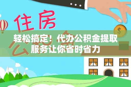 马山轻松搞定！代办公积金提取服务让你省时省力