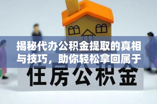 马山揭秘代办公积金提取的真相与技巧，助你轻松拿回属于你的钱