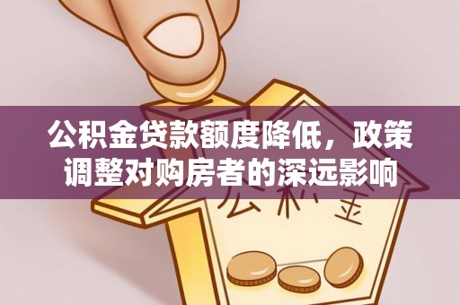 马山公积金贷款额度降低，政策调整对购房者的深远影响