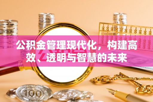 马山公积金管理现代化，构建高效、透明与智慧的未来