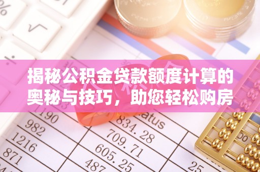 马山揭秘公积金贷款额度计算的奥秘与技巧，助您轻松购房