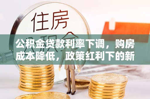 马山公积金贷款利率下调，购房成本降低，政策红利下的新机遇