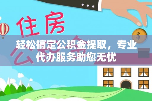 马山轻松搞定公积金提取，专业代办服务助您无忧