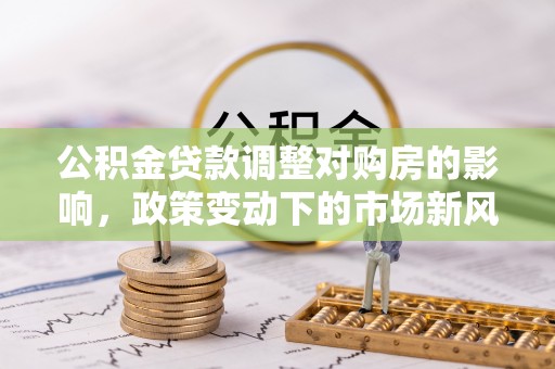 马山公积金贷款调整对购房的影响，政策变动下的市场新风向