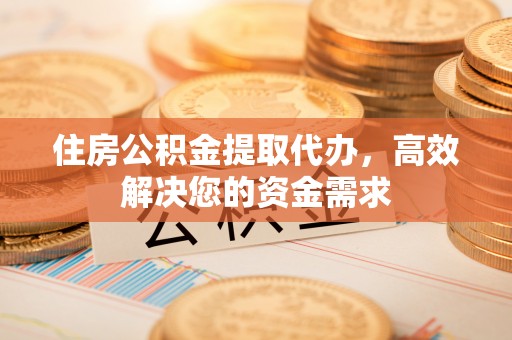 马山住房公积金提取代办，高效解决您的资金需求