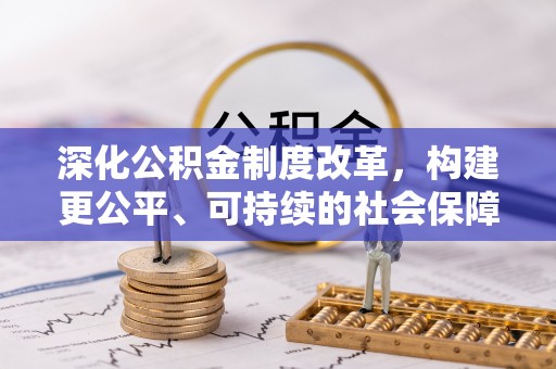 马山深化公积金制度改革，构建更公平、可持续的社会保障体系