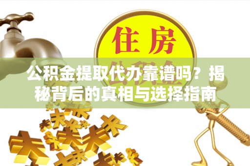 马山公积金提取代办靠谱吗？揭秘背后的真相与选择指南