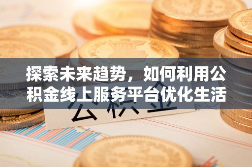 马山探索未来趋势，如何利用公积金线上服务平台优化生活