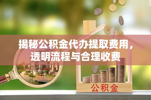 马山揭秘公积金代办提取费用，透明流程与合理收费