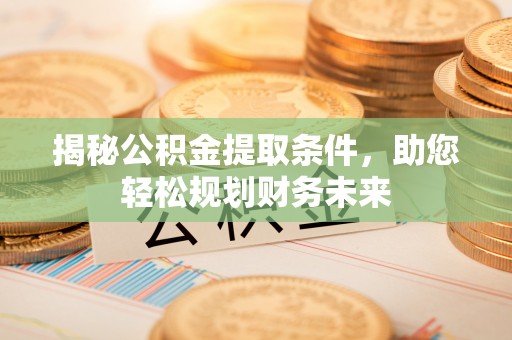 马山揭秘公积金提取条件，助您轻松规划财务未来