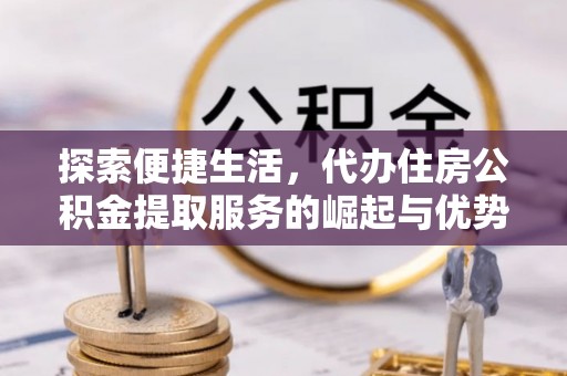 马山探索便捷生活，代办住房公积金提取服务的崛起与优势