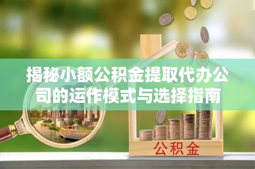马山揭秘小额公积金提取代办公司的运作模式与选择指南