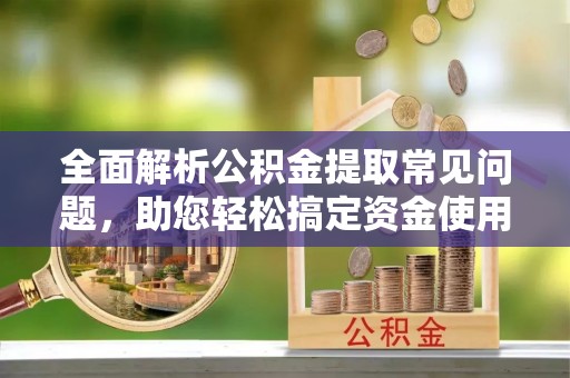 马山全面解析公积金提取常见问题，助您轻松搞定资金使用
