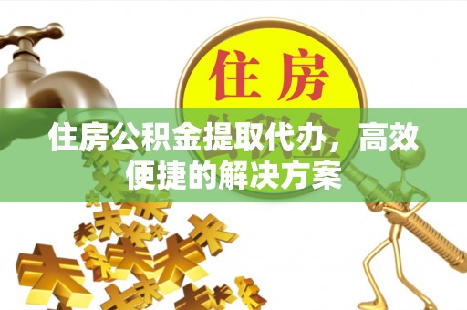 马山住房公积金提取代办，高效便捷的解决方案