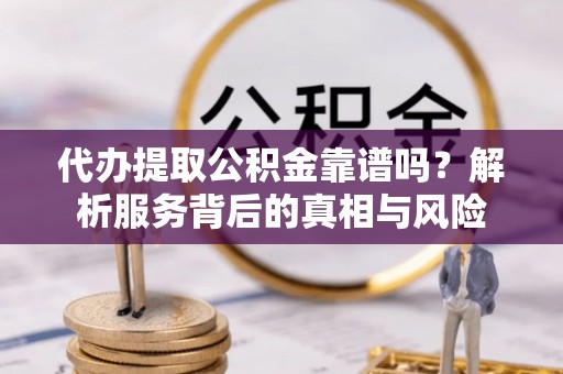 马山代办提取公积金靠谱吗？解析服务背后的真相与风险