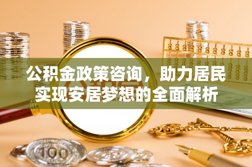 马山公积金政策咨询，助力居民实现安居梦想的全面解析