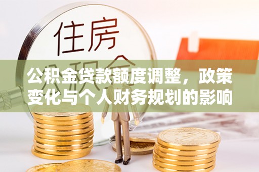 马山公积金贷款额度调整，政策变化与个人财务规划的影响分析