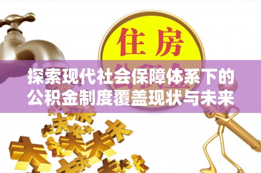 马山探索现代社会保障体系下的公积金制度覆盖现状与未来发展