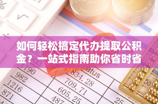 马山如何轻松搞定代办提取公积金？一站式指南助你省时省心
