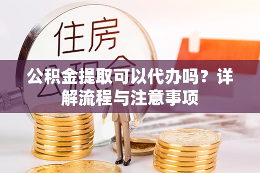 马山公积金提取可以代办吗？详解流程与注意事项