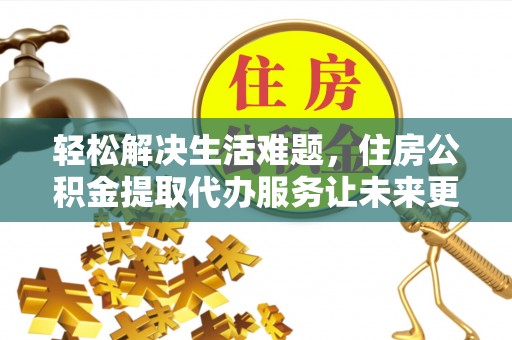 马山轻松解决生活难题，住房公积金提取代办服务让未来更安心