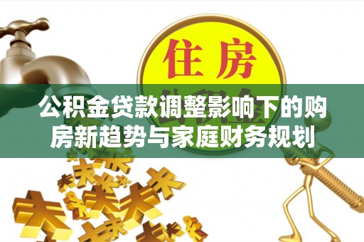 马山公积金贷款调整影响下的购房新趋势与家庭财务规划