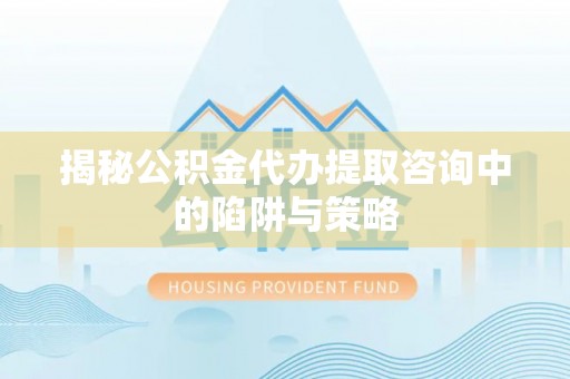 马山揭秘公积金代办提取咨询中的陷阱与策略