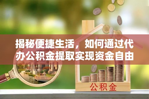 马山揭秘便捷生活，如何通过代办公积金提取实现资金自由