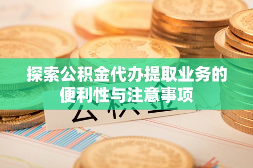 马山探索公积金代办提取业务的便利性与注意事项