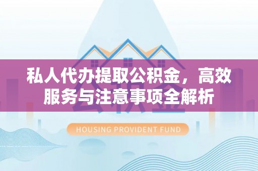 马山私人代办提取公积金，高效服务与注意事项全解析