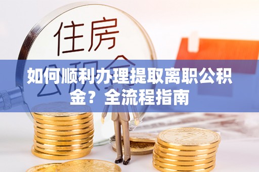 马山如何顺利办理提取离职公积金？全流程指南