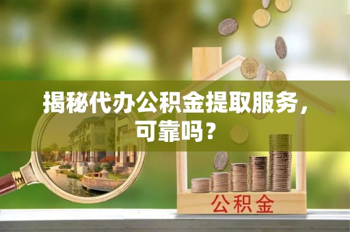 马山揭秘代办公积金提取服务，可靠吗？