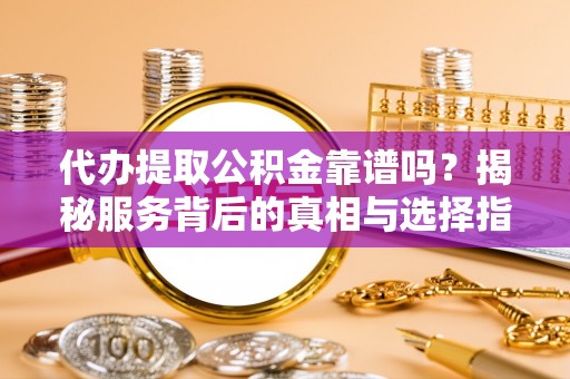 马山代办提取公积金靠谱吗？揭秘服务背后的真相与选择指南