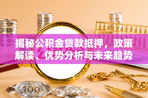 马山揭秘公积金贷款抵押，政策解读、优势分析与未来趋势