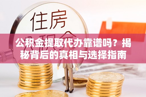 马山公积金提取代办靠谱吗？揭秘背后的真相与选择指南