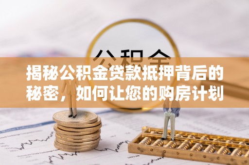 马山揭秘公积金贷款抵押背后的秘密，如何让您的购房计划更轻松？