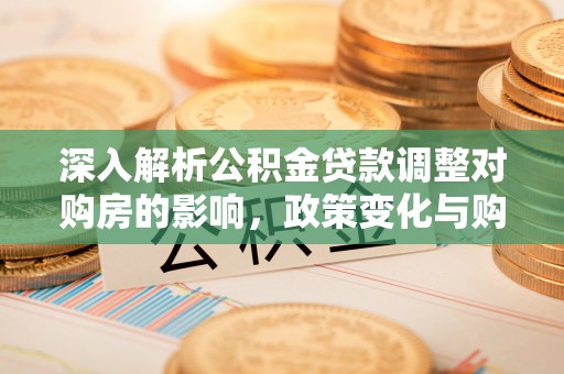 马山深入解析公积金贷款调整对购房的影响，政策变化与购房者选择
