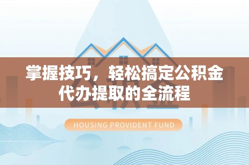 马山掌握技巧，轻松搞定公积金代办提取的全流程