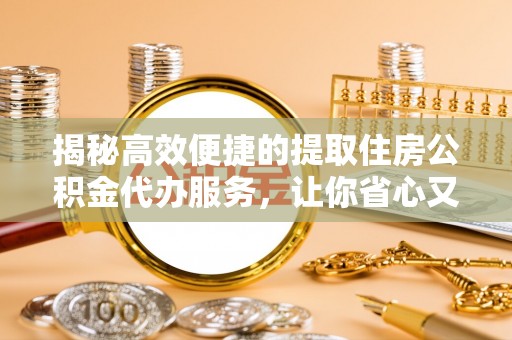 马山揭秘高效便捷的提取住房公积金代办服务，让你省心又省力