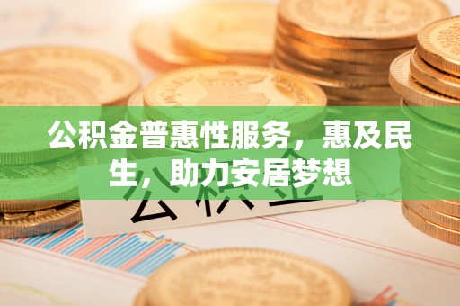 马山公积金普惠性服务，惠及民生，助力安居梦想