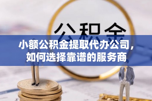 马山小额公积金提取代办公司，如何选择靠谱的服务商