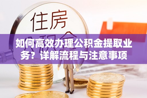马山如何高效办理公积金提取业务？详解流程与注意事项
