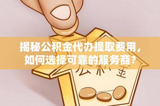 马山揭秘公积金代办提取费用，如何选择可靠的服务商？
