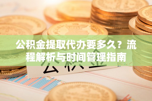 马山公积金提取代办要多久？流程解析与时间管理指南