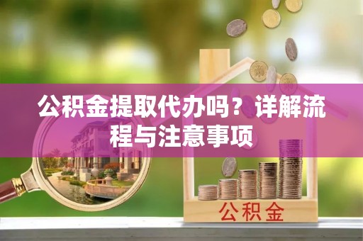 马山公积金提取代办吗？详解流程与注意事项