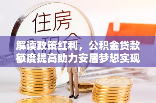 马山解读政策红利，公积金贷款额度提高助力安居梦想实现