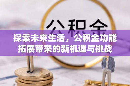 马山探索未来生活，公积金功能拓展带来的新机遇与挑战