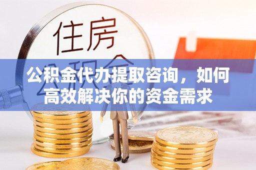 马山公积金代办提取咨询，如何高效解决你的资金需求